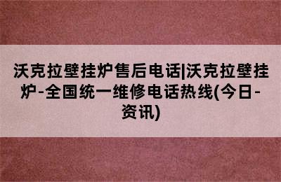 沃克拉壁挂炉售后电话|沃克拉壁挂炉-全国统一维修电话热线(今日-资讯)